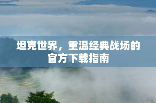 坦克世界，重温经典战场的官方下载指南