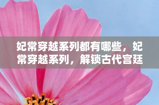 妃常穿越系列都有哪些，妃常穿越系列，解锁古代宫廷的浪漫传奇