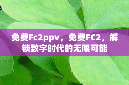 免费Fc2ppv，免费FC2，解锁数字时代的无限可能