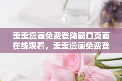 歪歪漫画免费登陆窗口页面在线观看,歪歪漫画免费登陆窗口页面,解锁无限想象的漫画世界 歪歪漫画免费登陆窗口页面在线观看,歪歪漫画免费登陆窗口页面,解锁无限想象的漫画世界