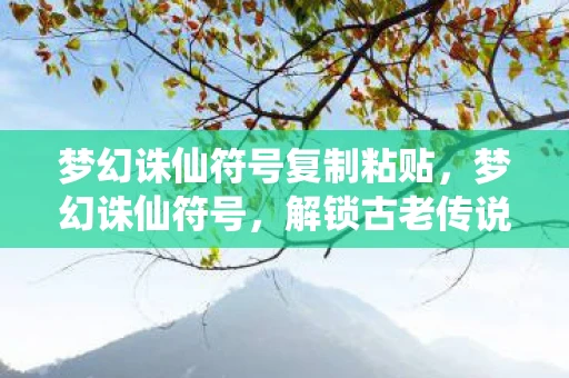 梦幻诛仙符号复制粘贴，梦幻诛仙符号，解锁古老传说中的神秘符号