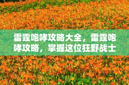 雷霆咆哮攻略大全，雷霆咆哮攻略，掌握这位狂野战士的核心玩法