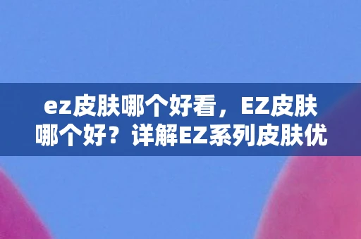 ez皮肤哪个好看，EZ皮肤哪个好？详解EZ系列皮肤优劣