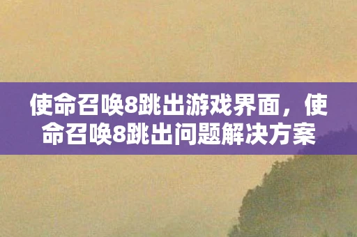 使命召唤8跳出游戏界面，使命召唤8跳出问题解决方案
