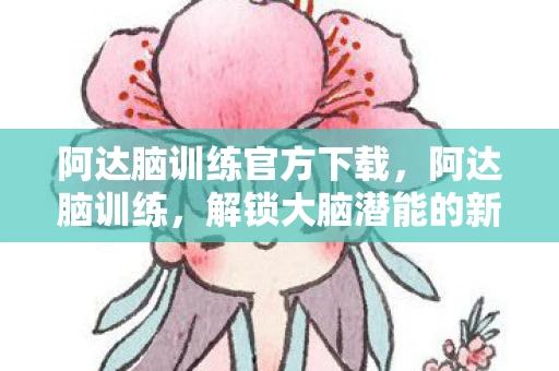 阿达脑训练官方下载,阿达脑训练,解锁大脑潜能的新篇章 阿达脑训练官方下载,阿达脑训练,解锁大脑潜能的新篇章