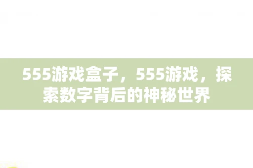 555游戏盒子，555游戏，探索数字背后的神秘世界