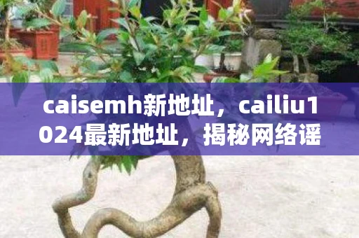 caisemh新地址,cailiu1024最新地址,揭秘网络谣言背后的真相 caisemh新地址,cailiu1024最新地址,揭秘网络谣言背后的真相