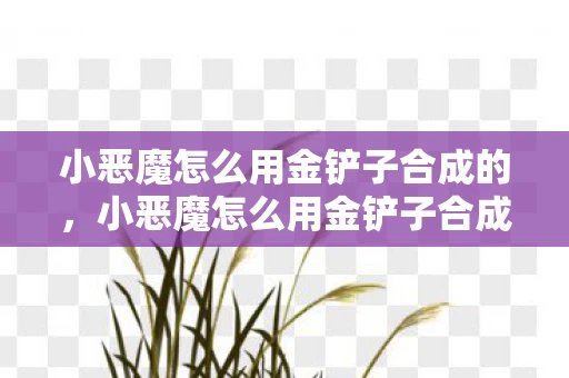 小恶魔怎么用金铲子合成的,小恶魔怎么用金铲子合成? 小恶魔怎么用金铲子合成的,小恶魔怎么用金铲子合成?