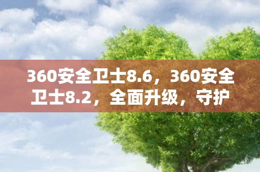 360安全卫士8.6，360安全卫士8.2，全面升级，守护您的数字生活