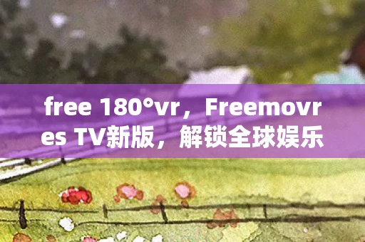 free 180°vr，Freemovres TV新版，解锁全球娱乐新体验