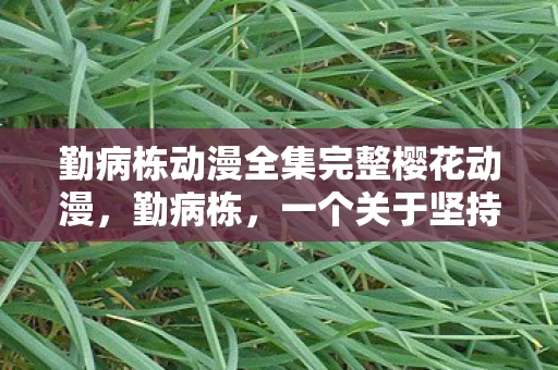 勤病栋动漫全集完整樱花动漫，勤病栋，一个关于坚持与毅力的故事