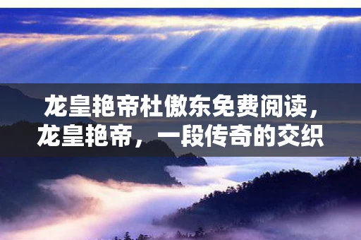 龙皇艳帝杜傲东免费阅读，龙皇艳帝，一段传奇的交织