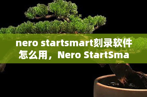 nero startsmart刻录软件怎么用，Nero StartSmart，打造高效启动体验，让电脑运行如飞