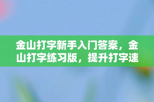 金山打字新手入门答案，金山打字练习版，提升打字速度，从练习开始