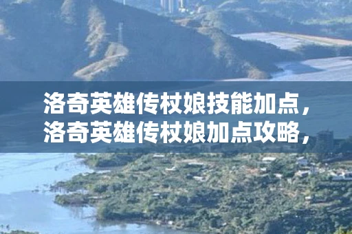 洛奇英雄传杖娘技能加点，洛奇英雄传杖娘加点攻略，打造高效战斗法师