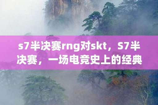 s7半决赛rng对skt，S7半决赛，一场电竞史上的经典战役