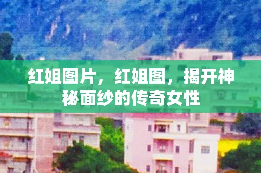 红姐图片，红姐图，揭开神秘面纱的传奇女性