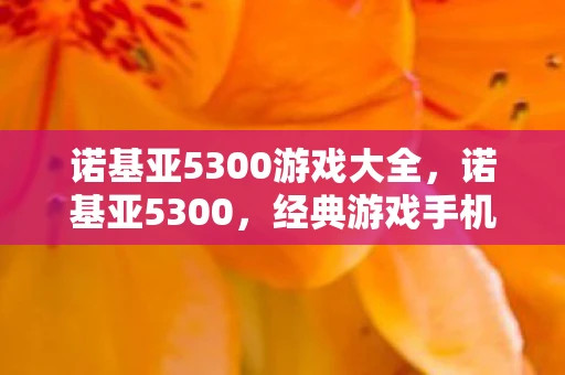 诺基亚5300游戏大全,诺基亚5300,经典游戏手机回忆 诺基亚5300游戏大全,诺基亚5300,经典游戏手机回忆