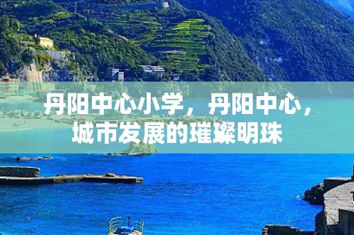 丹阳中心小学，丹阳中心，城市发展的璀璨明珠