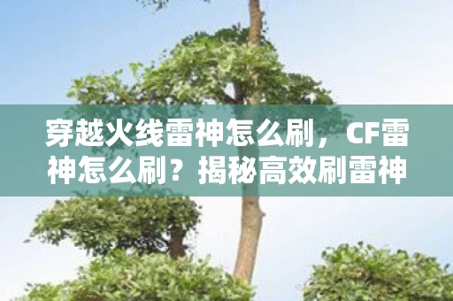 穿越火线雷神怎么刷，CF雷神怎么刷？揭秘高效刷雷神的技巧与策略