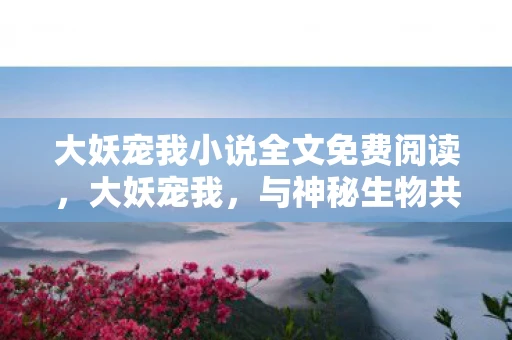 大妖宠我小说全文免费阅读，大妖宠我，与神秘生物共舞的奇妙旅程