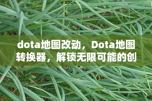 dota地图改动，Dota地图转换器，解锁无限可能的创意工具