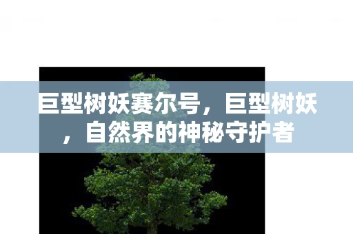 巨型树妖赛尔号，巨型树妖，自然界的神秘守护者