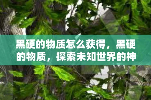 黑硬的物质怎么获得，黑硬的物质，探索未知世界的神秘面纱