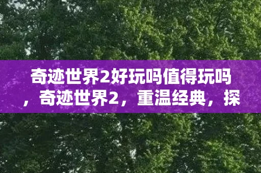 奇迹世界2好玩吗值得玩吗，奇迹世界2，重温经典，探索未知