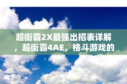 超街霸2X最强出招表详解，超街霸4AE，格斗游戏的巅峰之作