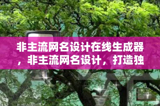 非主流网名设计在线生成器，非主流网名设计，打造独特个性的网络身份