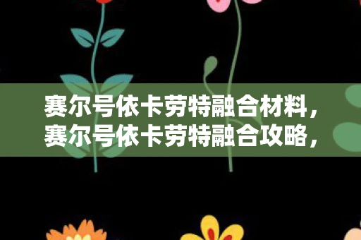 赛尔号依卡劳特融合材料，赛尔号依卡劳特融合攻略，打造最强战斗精灵