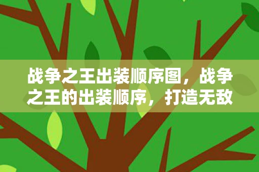 战争之王出装顺序图,战争之王的出装顺序,打造无敌战斗力的关键 战争之王出装顺序图,战争之王的出装顺序,打造无敌战斗力的关键