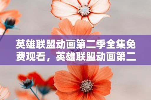 英雄联盟动画第二季全集免费观看，英雄联盟动画第二季，战火重燃的召唤之地