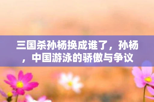 三国杀孙杨换成谁了，孙杨，中国游泳的骄傲与争议