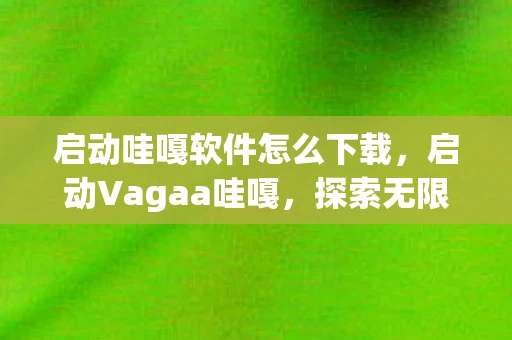 启动哇嘎软件怎么下载,启动Vagaa哇嘎,探索无限可能的数字娱乐新纪元 启动哇嘎软件怎么下载,启动Vagaa哇嘎,探索无限可能的数字娱乐新纪元