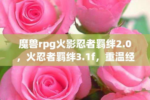 魔兽rpg火影忍者羁绊2.0,火忍者羁绊3.1f,重温经典,探索全新冒险 魔兽rpg火影忍者羁绊2.0,火忍者羁绊3.1f,重温经典,探索全新冒险
