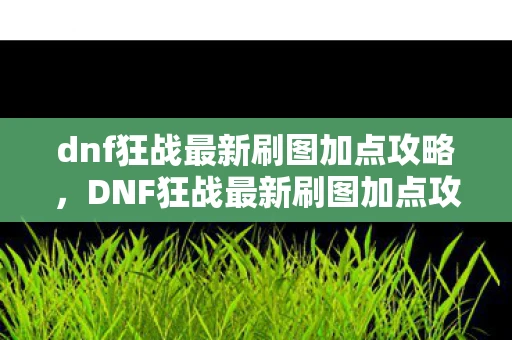 dnf狂战最新刷图加点攻略,DNF狂战最新刷图加点攻略,打造高效战斗体验 dnf狂战最新刷图加点攻略,DNF狂战最新刷图加点攻略,打造高效战斗体验