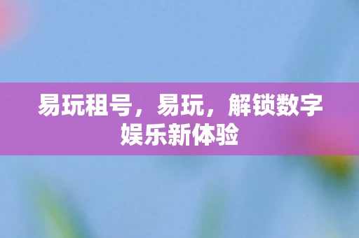 易玩租号，易玩，解锁数字娱乐新体验