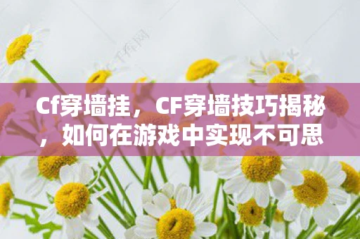 Cf穿墙挂，CF穿墙技巧揭秘，如何在游戏中实现不可思议的穿越