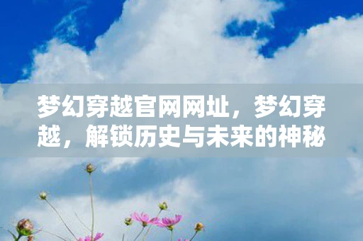 梦幻穿越官网网址,梦幻穿越,解锁历史与未来的神秘之旅 梦幻穿越官网网址,梦幻穿越,解锁历史与未来的神秘之旅