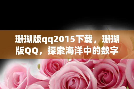 珊瑚版qq2015下载，珊瑚版QQ，探索海洋中的数字生活