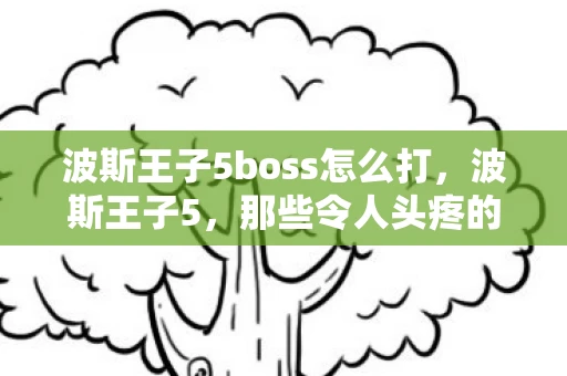 波斯王子5boss怎么打，波斯王子5，那些令人头疼的BUG