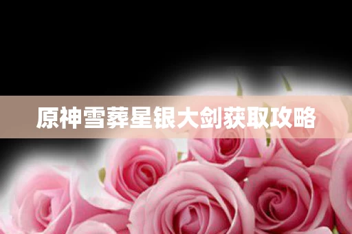 原神雪葬星银大剑获取攻略图片