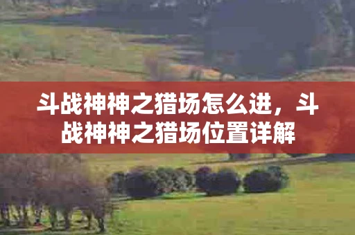 斗战神神之猎场怎么进,斗战神神之猎场位置详解 斗战神神之猎场怎么进,斗战神神之猎场位置详解