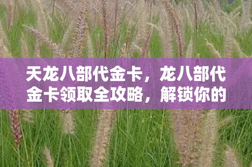 天龙八部代金卡，龙八部代金卡领取全攻略，解锁你的专属福利