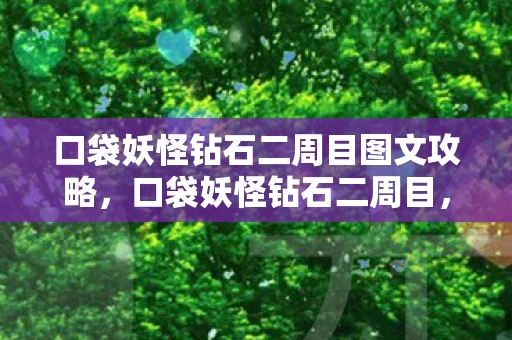 口袋妖怪钻石二周目图文攻略，口袋妖怪钻石二周目，解锁新挑战，探索未知领域