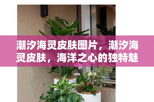 潮汐海灵皮肤图片,潮汐海灵皮肤,海洋之心的独特魅力 潮汐海灵皮肤图片,潮汐海灵皮肤,海洋之心的独特魅力