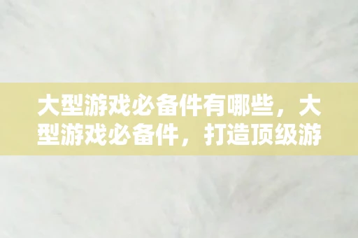 大型游戏必备件有哪些，大型游戏必备件，打造顶级游戏体验的硬件指南