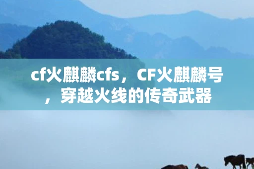 cf火麒麟cfs，CF火麒麟号，穿越火线的传奇武器